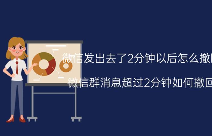 微信发出去了2分钟以后怎么撤回 微信群消息超过2分钟如何撤回？